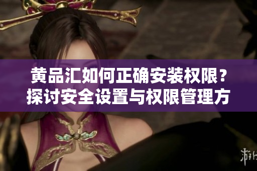 黃品匯如何正確安裝權(quán)限？探討安全設(shè)置與權(quán)限管理方法