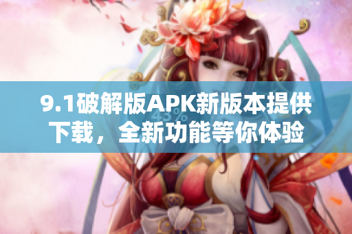 9.1破解版APK新版本提供下載，全新功能等你體驗(yàn)