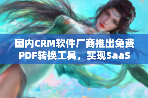 國內(nèi)CRM軟件廠商推出免費(fèi)PDF轉(zhuǎn)換工具，實(shí)現(xiàn)SaaS服務(wù)升級