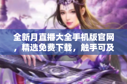 全新月直播大全手機(jī)版官網(wǎng)，精選免費(fèi)下載，觸手可及