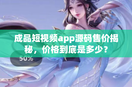 成品短視頻app源碼售價(jià)揭秘，價(jià)格到底是多少？