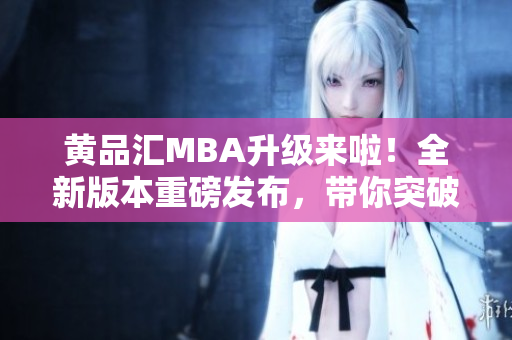 黃品匯MBA升級(jí)來(lái)啦！全新版本重磅發(fā)布，帶你突破職場(chǎng)瓶頸，實(shí)現(xiàn)事業(yè)新高度