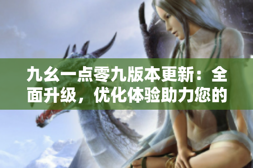 九幺一點(diǎn)零九版本更新：全面升級，優(yōu)化體驗(yàn)助力您的工作生活