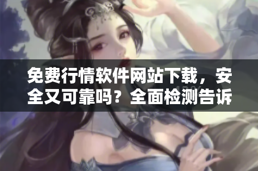 免費(fèi)行情軟件網(wǎng)站下載，安全又可靠嗎？全面檢測告訴你