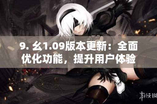 9. 幺1.09版本更新：全面優(yōu)化功能，提升用戶體驗(yàn)