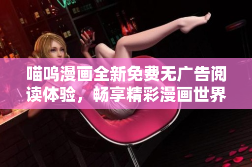 喵嗚漫畫全新免費(fèi)無廣告閱讀體驗(yàn)，暢享精彩漫畫世界