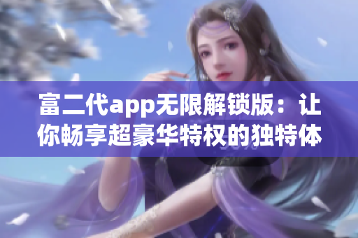 富二代app無(wú)限解鎖版：讓你暢享超豪華特權(quán)的獨(dú)特體驗(yàn)