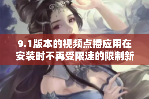 9.1版本的視頻點(diǎn)播應(yīng)用在安裝時(shí)不再受限速的限制新聞報(bào)道.