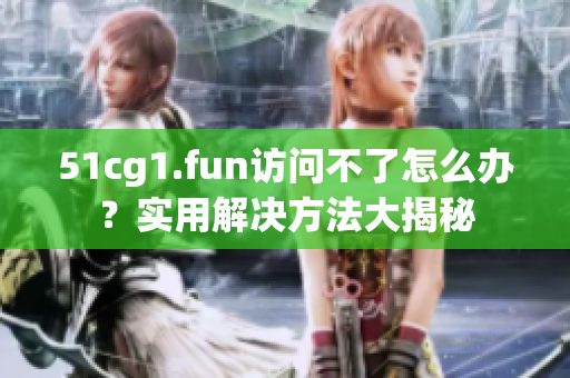 51cg1.fun訪問(wèn)不了怎么辦？實(shí)用解決方法大揭秘