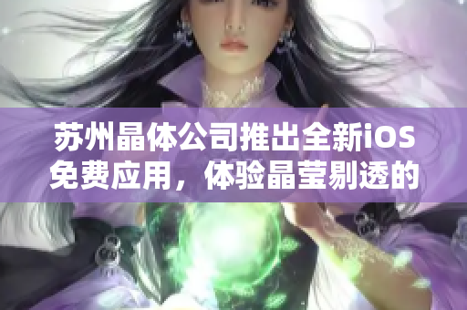 蘇州晶體公司推出全新iOS免費應用，體驗晶瑩剔透的科技魅力
