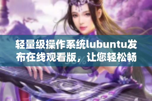 輕量級操作系統(tǒng)lubuntu發(fā)布在線觀看版，讓您輕松暢享多媒體樂趣
