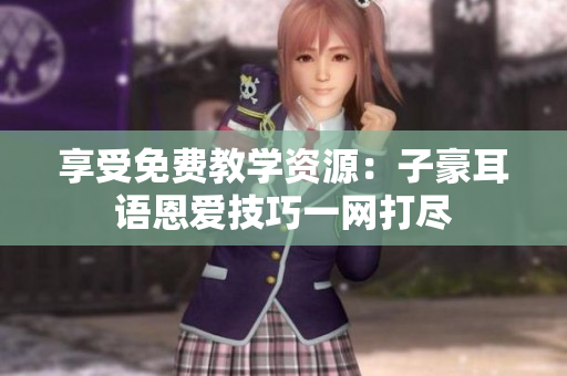 享受免費(fèi)教學(xué)資源：子豪耳語(yǔ)恩愛(ài)技巧一網(wǎng)打盡
