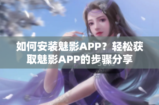 如何安裝魅影APP？輕松獲取魅影APP的步驟分享