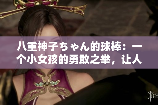 八重神子ちゃん的球棒：一個(gè)小女孩的勇敢之舉，讓人感動(dòng)不已