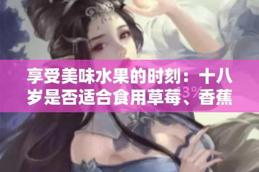 享受美味水果的時刻：十八歲是否適合食用草莓、香蕉、榴蓮和絲瓜？
