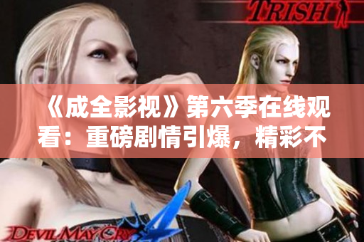 《成全影視》第六季在線觀看：重磅劇情引爆，精彩不容錯過