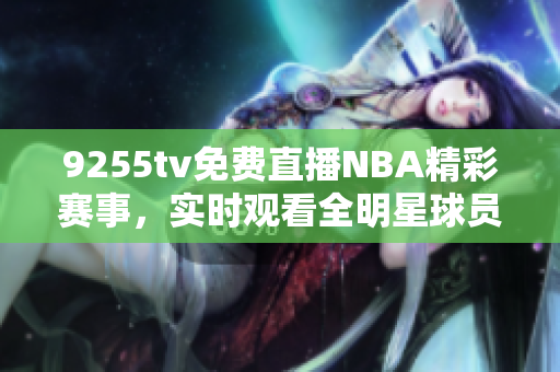 9255tv免費(fèi)直播NBA精彩賽事，實(shí)時(shí)觀看全明星球員精彩對(duì)決