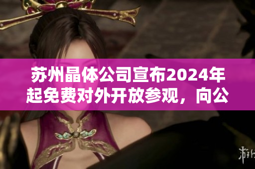 蘇州晶體公司宣布2024年起免費(fèi)對(duì)外開放參觀，向公眾敞開大門