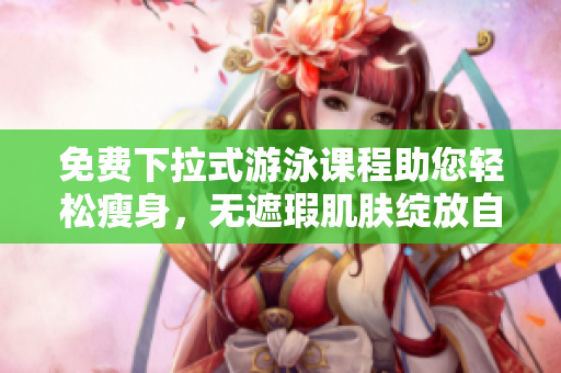 免費下拉式游泳課程助您輕松瘦身，無遮瑕肌膚綻放自信，只需3節(jié)課就見效!