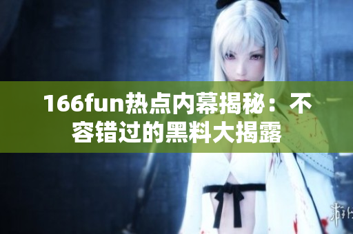 166fun熱點(diǎn)內(nèi)幕揭秘：不容錯(cuò)過的黑料大揭露