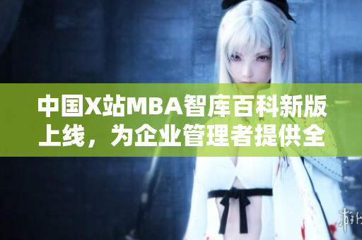 中國(guó)X站MBA智庫(kù)百科新版上線，為企業(yè)管理者提供全面知識(shí)庫(kù)