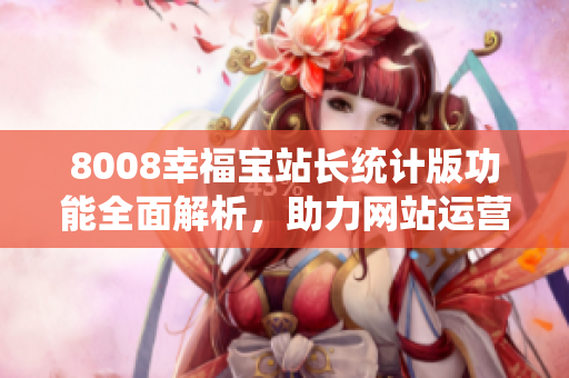 8008幸福寶站長統(tǒng)計(jì)版功能全面解析，助力網(wǎng)站運(yùn)營提升效率