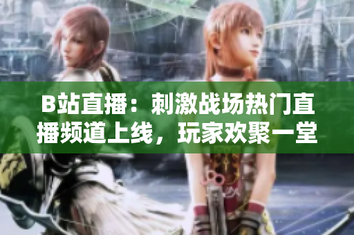 B站直播：刺激戰(zhàn)場(chǎng)熱門(mén)直播頻道上線，玩家歡聚一堂
