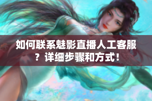 如何聯(lián)系魅影直播人工客服？詳細步驟和方式！