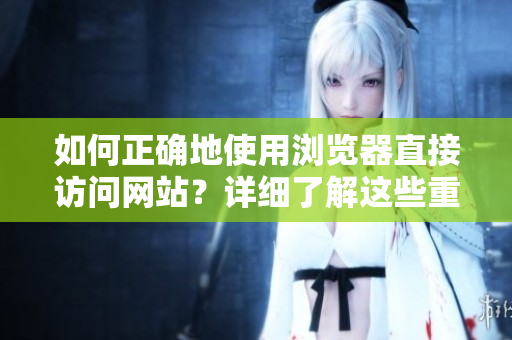 如何正確地使用瀏覽器直接訪問網(wǎng)站？詳細(xì)了解這些重要事項(xiàng)并加以應(yīng)用