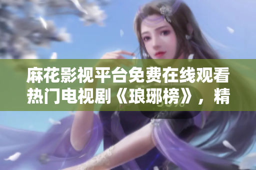 麻花影視平臺(tái)免費(fèi)在線觀看熱門(mén)電視劇《瑯琊榜》，精彩劇情盡收眼底