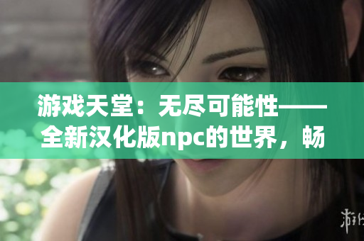 游戲天堂：無(wú)盡可能性——全新漢化版npc的世界，暢享所及自在游戲的歡樂(lè)大世界