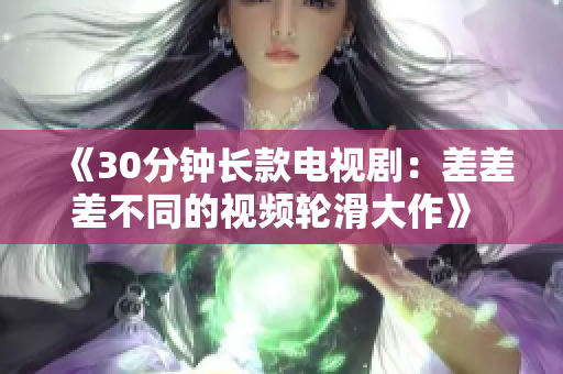 《30分鐘長款電視?。翰畈畈畈煌囊曨l輪滑大作》 - 展現(xiàn)新鮮感的創(chuàng)新電視節(jié)目