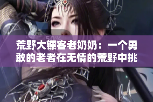 荒野大鏢客老奶奶：一個(gè)勇敢的老者在無情的荒野中挑戰(zhàn)命運(yùn)