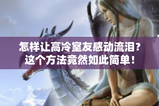 怎樣讓高冷室友感動流淚？這個方法竟然如此簡單！