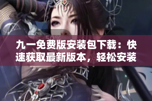 九一免費版安裝包下載：快速獲取最新版本，輕松安裝使用