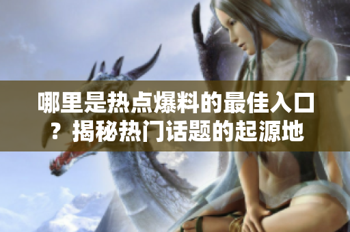 哪里是熱點爆料的最佳入口？揭秘熱門話題的起源地