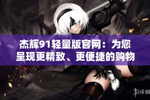杰輝91輕量版官網(wǎng)：為您呈現(xiàn)更精致、更便捷的購物體驗