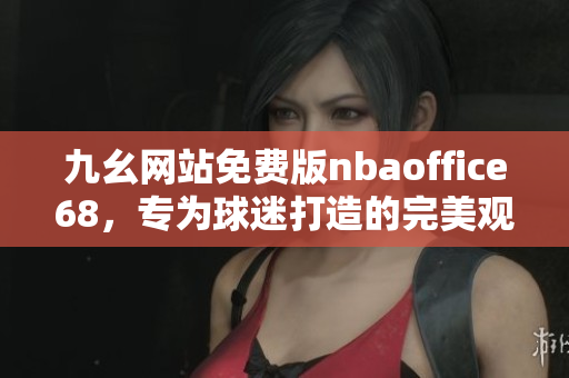 九幺網(wǎng)站免費版nbaoffice68，專為球迷打造的完美觀賽平臺