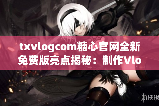 txvlogcom糖心官網(wǎng)全新免費版亮點揭秘：制作Vlog神器，分享生活點滴