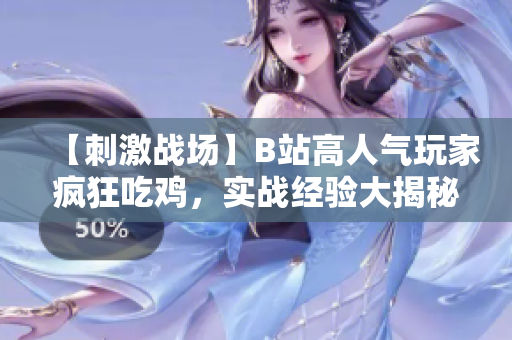 【刺激戰(zhàn)場】B站高人氣玩家瘋狂吃雞，實戰(zhàn)經(jīng)驗大揭秘