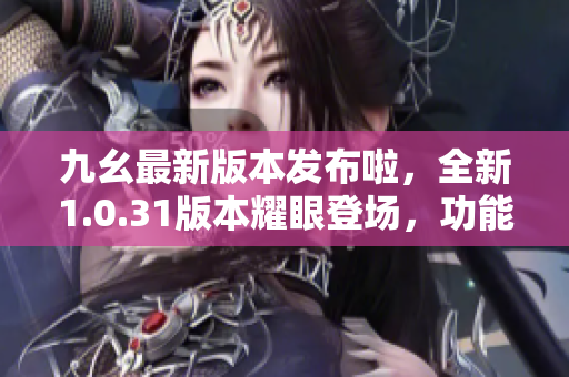 九幺最新版本發(fā)布啦，全新1.0.31版本耀眼登場(chǎng)，功能升級(jí)全方位。