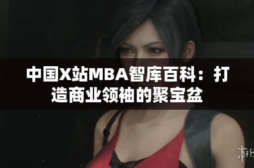 中國X站MBA智庫百科：打造商業(yè)領(lǐng)袖的聚寶盆