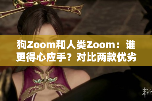 狗Zoom和人類Zoom：誰更得心應(yīng)手？對比兩款優(yōu)劣評選