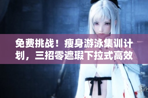 免費挑戰(zhàn)！瘦身游泳集訓計劃，三招零遮瑕下拉式高效動作！