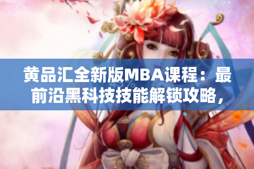黃品匯全新版MBA課程：最前沿黑科技技能解鎖攻略，助你成為未來商業(yè)領(lǐng)袖
