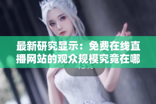 最新研究顯示：免費在線直播網(wǎng)站的觀眾規(guī)模究竟在哪里？