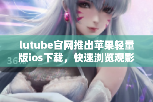lutube官網推出蘋果輕量版ios下載，快速瀏覽觀影新體驗