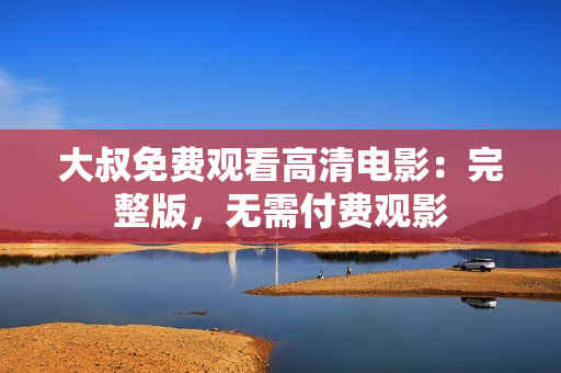 大叔免費觀看高清電影：完整版，無需付費觀影