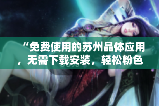 “免費使用的蘇州晶體應(yīng)用，無需下載安裝，輕松粉色abb使用體驗”