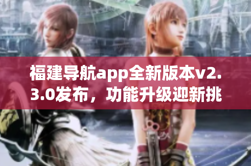 福建導航app全新版本v2.3.0發(fā)布，功能升級迎新挑戰(zhàn)